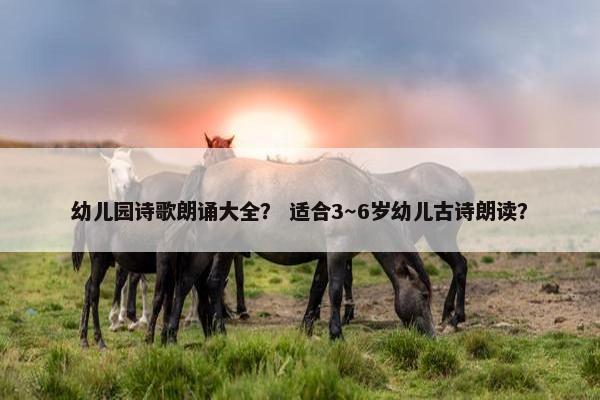 幼儿园诗歌朗诵大全？ 适合3～6岁幼儿古诗朗读？