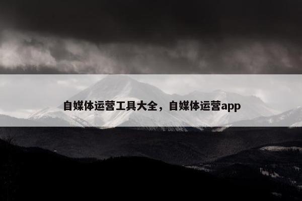 自媒体运营工具大全，自媒体运营app