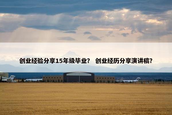 创业经验分享15年级毕业？ 创业经历分享演讲稿？