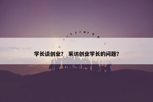 学长谈创业？ 采访创业学长的问题？