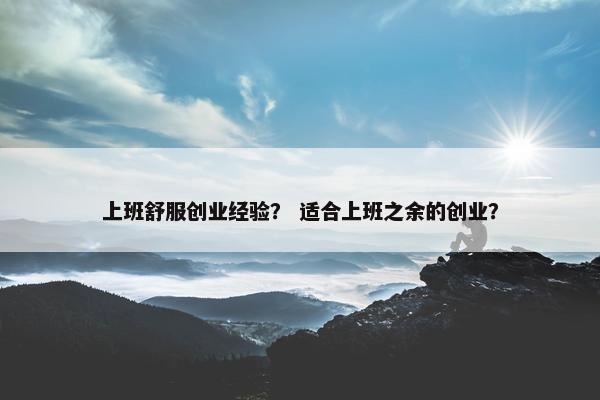 上班舒服创业经验？ 适合上班之余的创业？