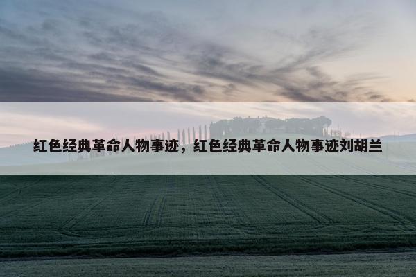 红色经典革命人物事迹，红色经典革命人物事迹刘胡兰