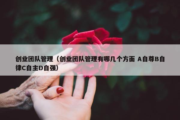 创业团队管理（创业团队管理有哪几个方面 A自尊B自律C自主D自强）