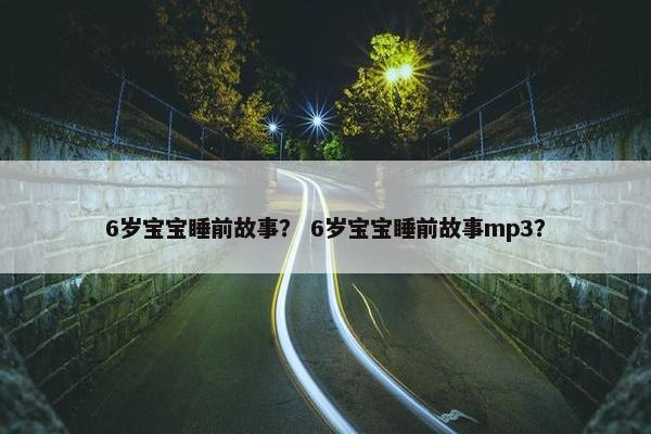 6岁宝宝睡前故事？ 6岁宝宝睡前故事mp3？