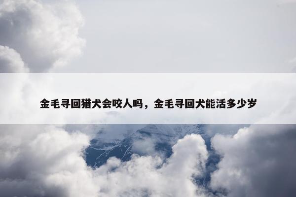 金毛寻回猎犬会咬人吗，金毛寻回犬能活多少岁