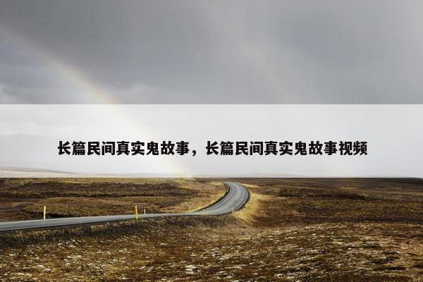 长篇民间真实鬼故事，长篇民间真实鬼故事视频