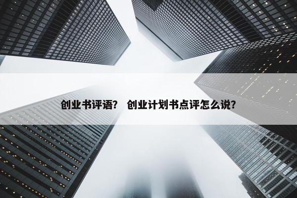 创业书评语？ 创业计划书点评怎么说？
