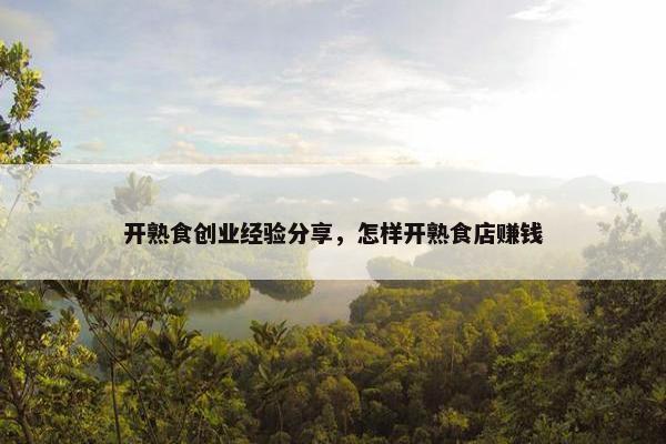开熟食创业经验分享，怎样开熟食店赚钱