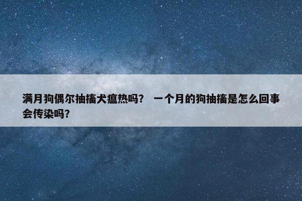 满月狗偶尔抽搐犬瘟热吗？ 一个月的狗抽搐是怎么回事会传染吗？