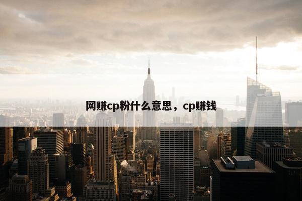 网赚cp粉什么意思，cp赚钱