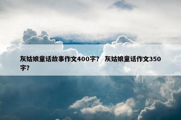 灰姑娘童话故事作文400字？ 灰姑娘童话作文350字？