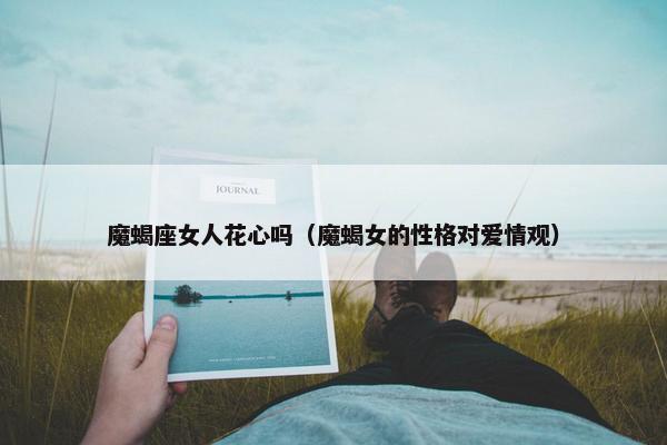 魔蝎座女人花心吗（魔蝎女的性格对爱情观）