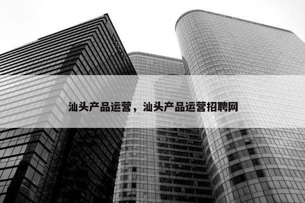 汕头产品运营，汕头产品运营招聘网