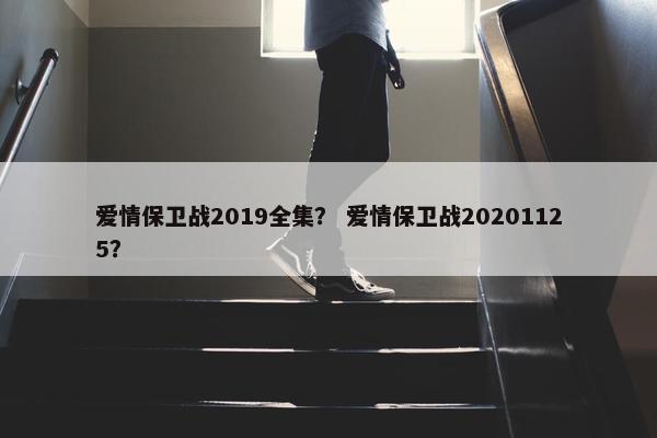 爱情保卫战2019全集？ 爱情保卫战20201125？