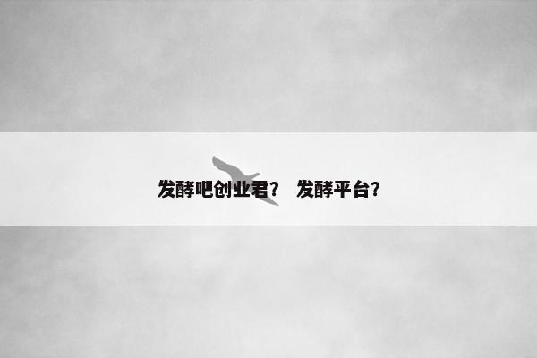 发酵吧创业君？ 发酵平台？