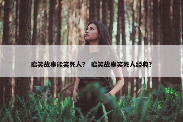 搞笑故事能笑死人？ 搞笑故事笑死人经典？