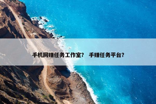 手机网赚任务工作室？ 手赚任务平台？