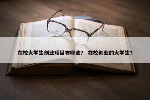 在校大学生创业项目有哪些？ 在校创业的大学生？