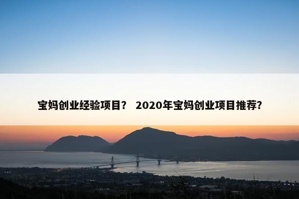 宝妈创业经验项目？ 2020年宝妈创业项目推荐？