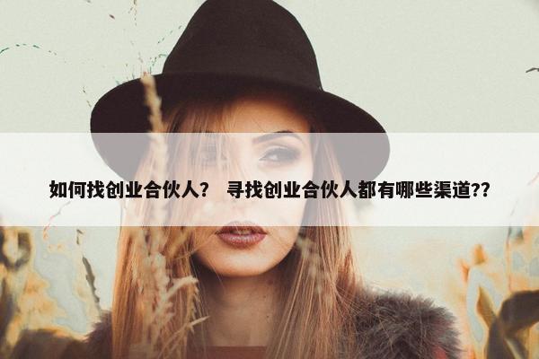 如何找创业合伙人？ 寻找创业合伙人都有哪些渠道?？