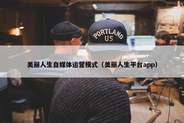 美丽人生自媒体运营模式（美丽人生平台app）