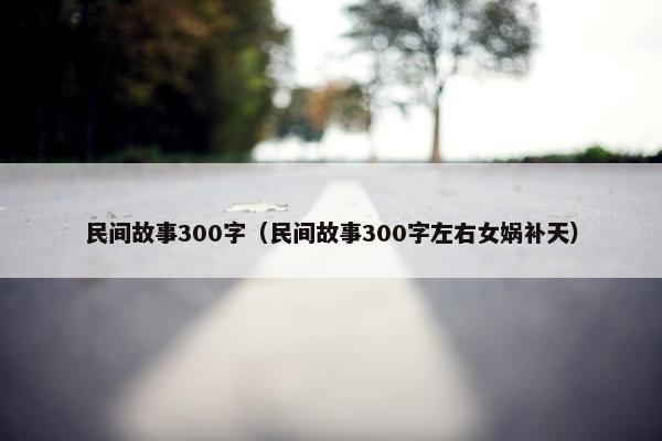 民间故事300字（民间故事300字左右女娲补天）