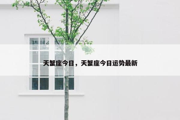 天蟹座今日，天蟹座今日运势最新