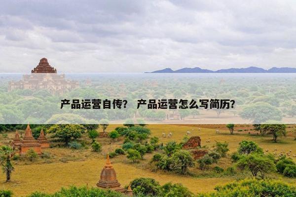 产品运营自传？ 产品运营怎么写简历？