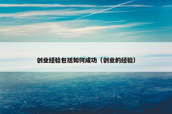 创业经验包括如何成功（创业的经验）