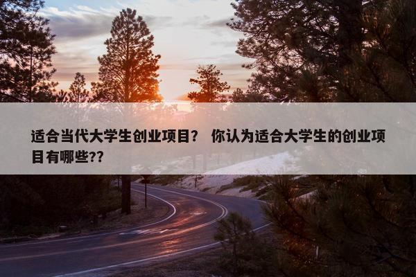 适合当代大学生创业项目？ 你认为适合大学生的创业项目有哪些?？