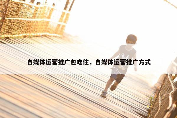 自媒体运营推广包吃住，自媒体运营推广方式