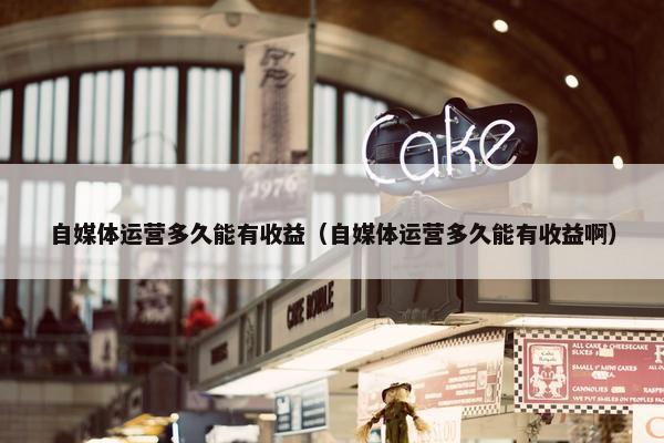 自媒体运营多久能有收益（自媒体运营多久能有收益啊）