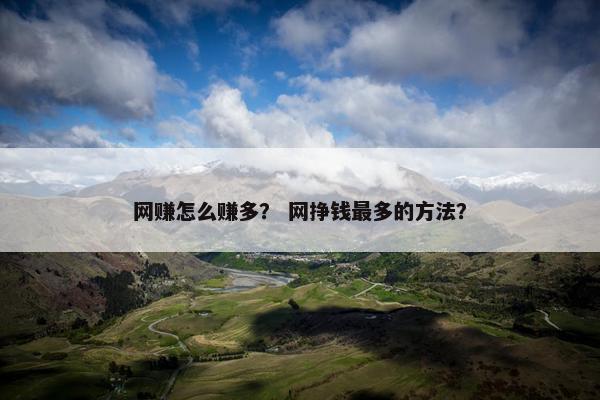 网赚怎么赚多？ 网挣钱最多的方法？