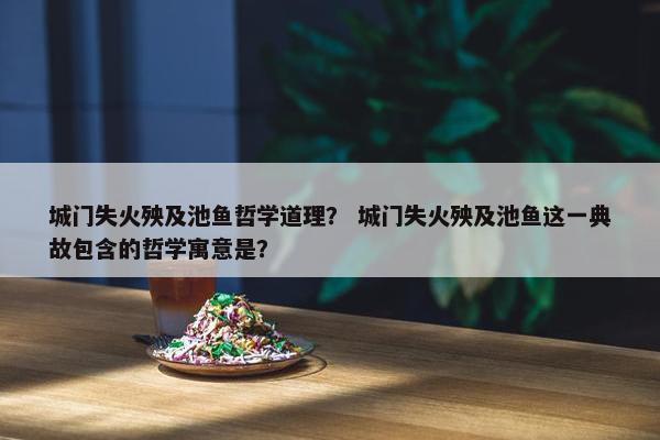 城门失火殃及池鱼哲学道理？ 城门失火殃及池鱼这一典故包含的哲学寓意是？