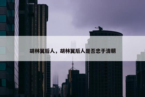 胡林翼后人，胡林翼后人是否忠于清朝