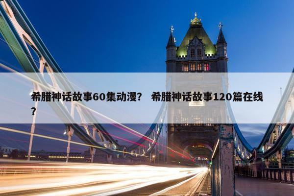 希腊神话故事60集动漫？ 希腊神话故事120篇在线？