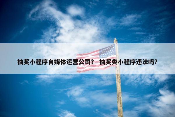 抽奖小程序自媒体运营公司？ 抽奖类小程序违法吗？