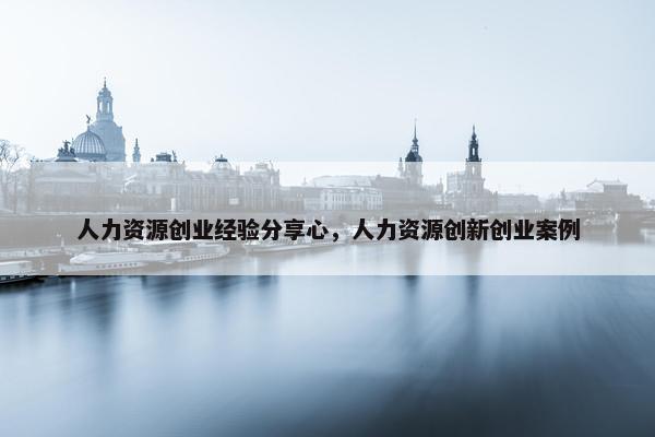 人力资源创业经验分享心，人力资源创新创业案例