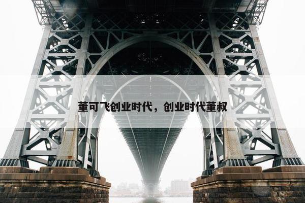 董可飞创业时代，创业时代董叔