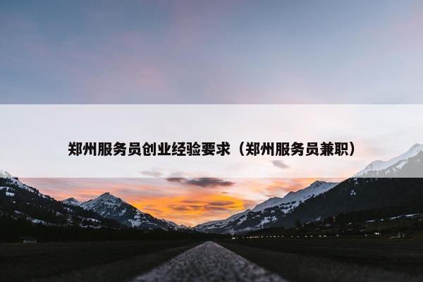 郑州服务员创业经验要求（郑州服务员兼职）