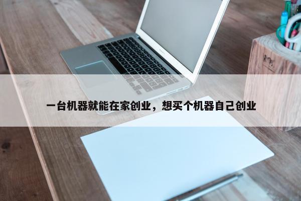 一台机器就能在家创业，想买个机器自己创业