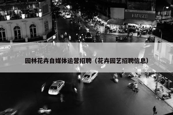 园林花卉自媒体运营招聘（花卉园艺招聘信息）