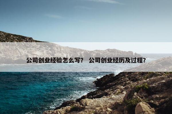 公司创业经验怎么写？ 公司创业经历及过程？