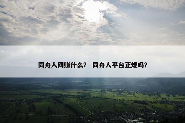 同舟人网赚什么？ 同舟人平台正规吗？