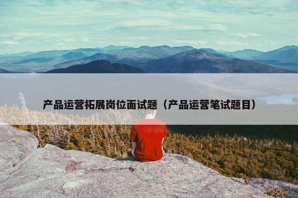 产品运营拓展岗位面试题（产品运营笔试题目）