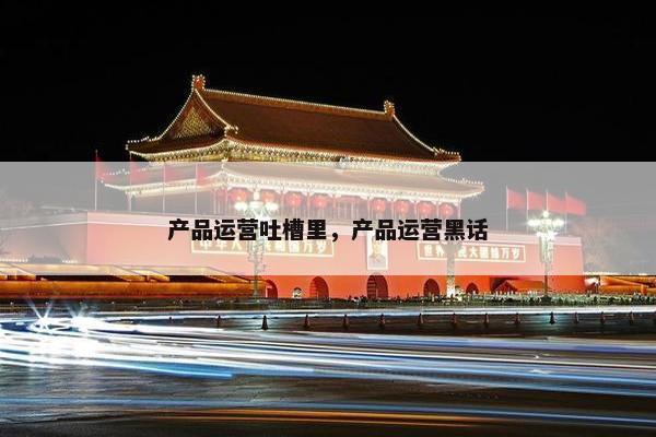 产品运营吐槽里，产品运营黑话