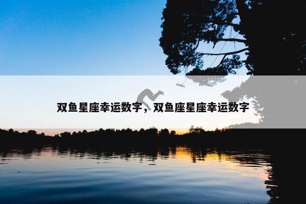 双鱼星座幸运数字，双鱼座星座幸运数字