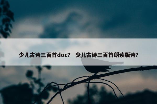 少儿古诗三百首doc？ 少儿古诗三百首朗读版诗？