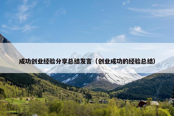 成功创业经验分享总结发言（创业成功的经验总结）