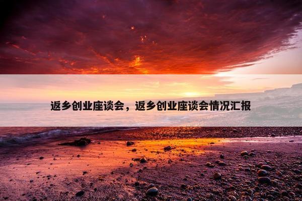 返乡创业座谈会，返乡创业座谈会情况汇报